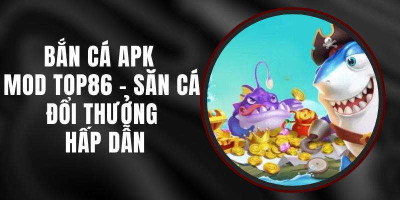 Bắn Cá APK Mod Top86 - Săn Cá Đổi Thưởng Hấp Dẫn