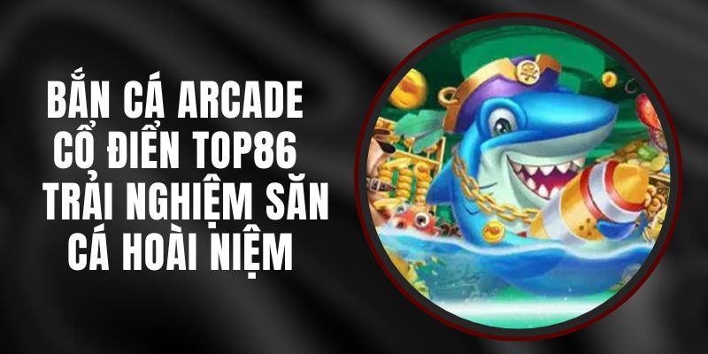 Bắn Cá Arcade Cổ Điển Top86 - Trải Nghiệm Săn Cá Hoài Niệm