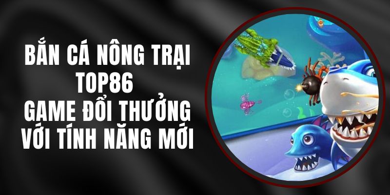 Bắn Cá Nông Trại Top86 - Game Đổi Thưởng Với Tính Năng Mới