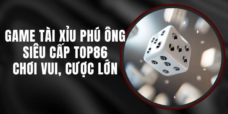 Game Tài Xỉu Phú Ông Siêu Cấp Top86 - Chơi Vui, Cược Lớn