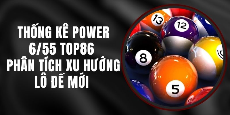 Thống Kê Power 6/55 Top86 - Phân Tích Xu Hướng Lô Đề Mới 