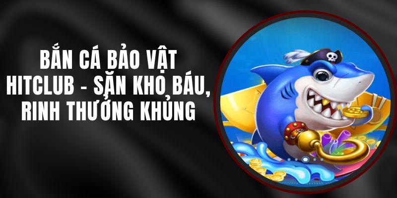 Bắn Cá Bảo Vật Hitclub - Săn Kho Báu, Rinh Thưởng Khủng