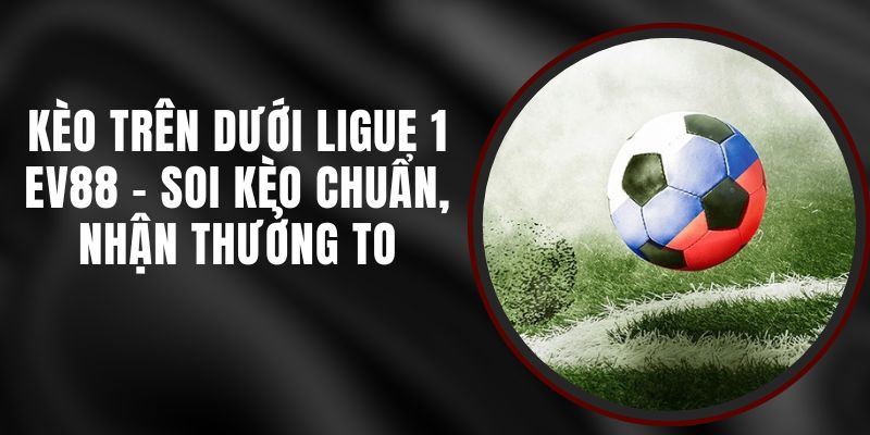Kèo Trên Dưới Ligue 1 EV88 - Soi Kèo Chuẩn, Nhận Thưởng To