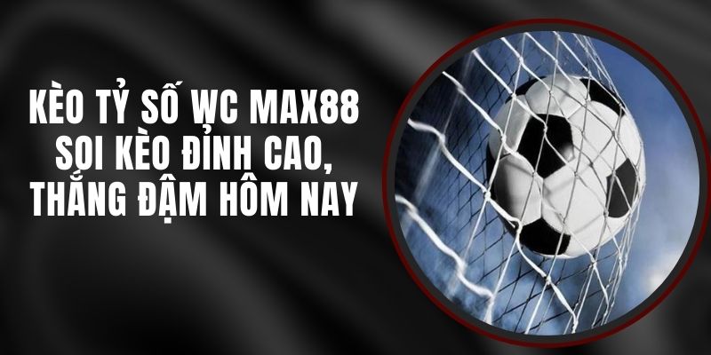 Kèo Tỷ Số WC Max88 - Soi Kèo Đỉnh Cao, Thắng Đậm Hôm Nay