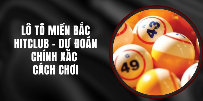 Lô Tô Miền Bắc Hitclub - Dự Đoán Chính Xác Và Cách Chơi
