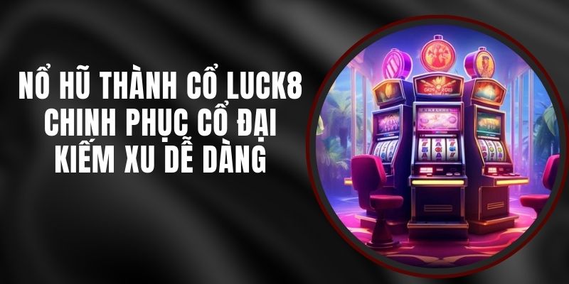 Nổ Hũ Thành Cổ Luck8 - Chinh Phục Cổ Đại Kiếm Xu Dễ Dàng