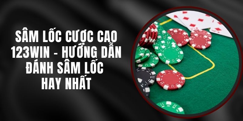 Sâm Lốc Cược Cao 123win - Hướng Dẫn Đánh Sâm Lốc Hay Nhất