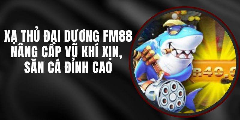 Xạ Thủ Đại Dương FM88 – Nâng Cấp Vũ Khí Xịn, Săn Cá Đỉnh Cao
