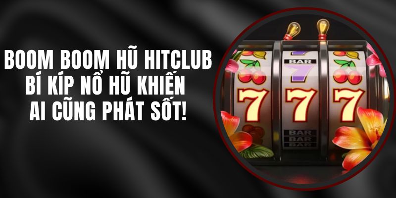 Boom Boom Hũ Hitclub – Bí Kíp Nổ Hũ Khiến Ai Cũng Phát Sốt!